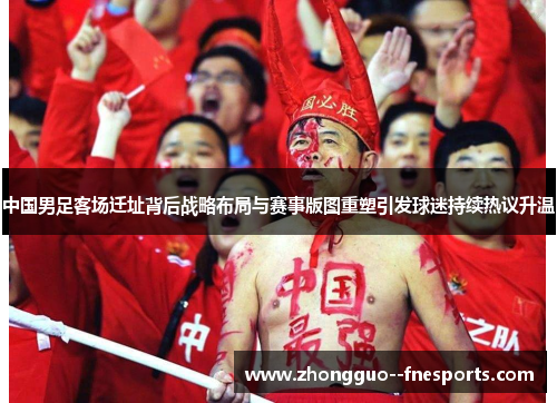 中国男足客场迁址背后战略布局与赛事版图重塑引发球迷持续热议升温 中国男足客场迁址背后战略布局与赛事版图重塑引发球迷持续热议升温