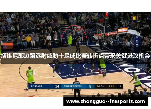 塔维尼耶边路远射威胁十足成比赛转折点带来关键进攻机会