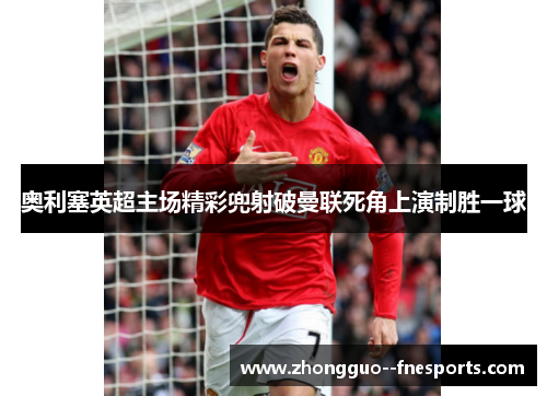 奥利塞英超主场精彩兜射破曼联死角上演制胜一球 奥利塞英超主场精彩兜射破曼联死角上演制胜一球