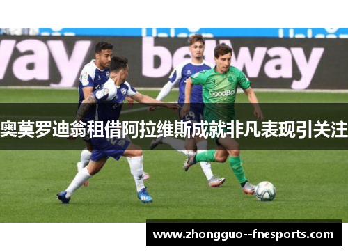 奥莫罗迪翁租借阿拉维斯成就非凡表现引关注 奥莫罗迪翁租借阿拉维斯成就非凡表现引关注