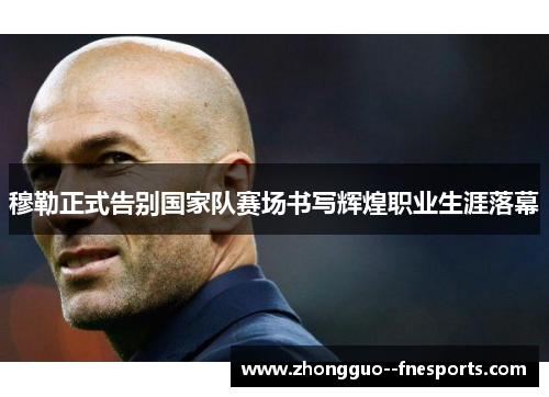 穆勒正式告别国家队赛场书写辉煌职业生涯落幕