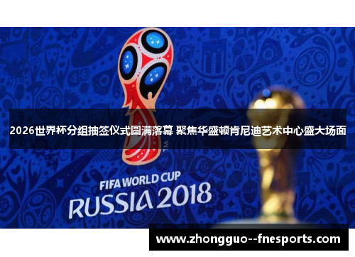 2026世界杯分组抽签仪式圆满落幕 聚焦华盛顿肯尼迪艺术中心盛大场面 2026世界杯分组抽签仪式圆满落幕 聚焦华盛顿肯尼迪艺术中心盛大场面